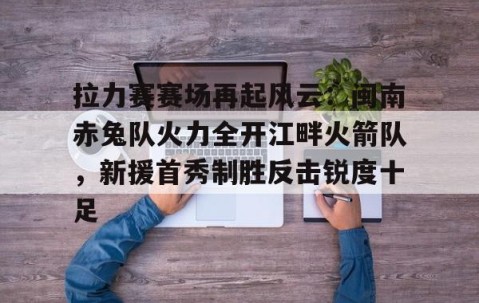 关于拉力赛赛场再起风云：闽南赤兔队火力全开江畔火箭队，新援首秀制胜反击锐度十足的信息-九游体育